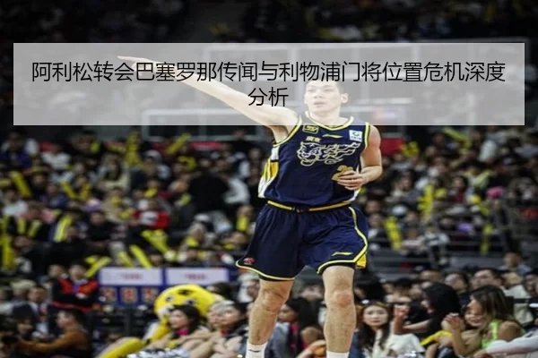 阿利松转会巴塞罗那传闻与利物浦门将位置危机深度分析
