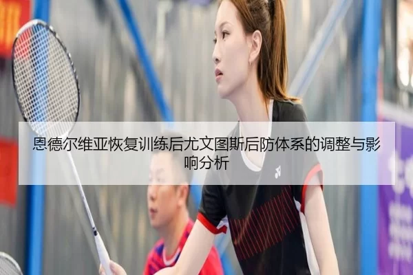 恩德尔维亚恢复训练后尤文图斯后防体系的调整与影响分析