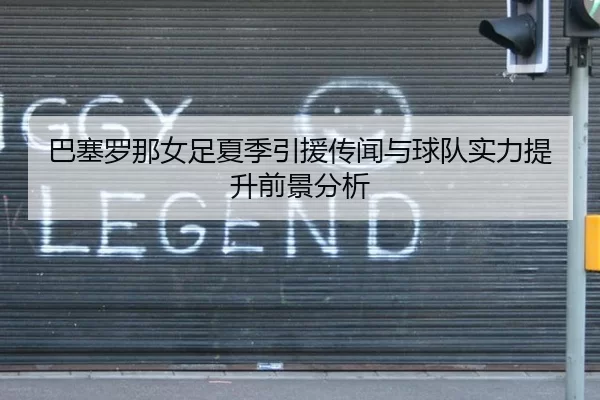 巴塞罗那女足夏季引援传闻与球队实力提升前景分析